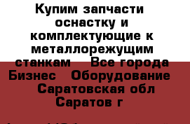  Купим запчасти, оснастку и комплектующие к металлорежущим станкам. - Все города Бизнес » Оборудование   . Саратовская обл.,Саратов г.